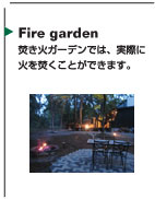Fire garden 焚き火ガーデンでは、実際に火を焚くことができます。